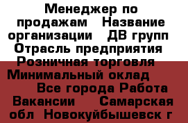 Менеджер по продажам › Название организации ­ ДВ групп › Отрасль предприятия ­ Розничная торговля › Минимальный оклад ­ 50 000 - Все города Работа » Вакансии   . Самарская обл.,Новокуйбышевск г.